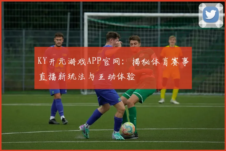 KY开元游戏APP官网：揭秘体育赛事直播新玩法与互动体验