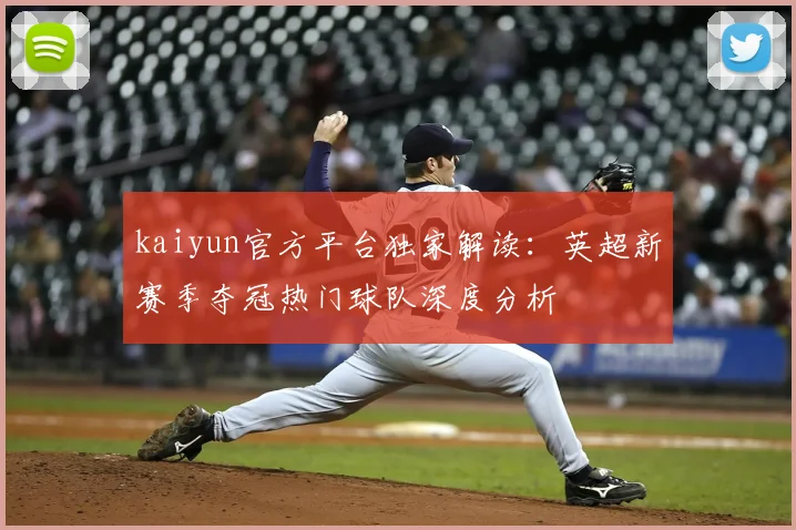 kaiyun官方平台独家解读：英超新赛季夺冠热门球队深度分析