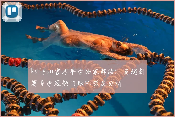 kaiyun官方平台独家解读：英超新赛季夺冠热门球队深度分析
