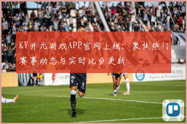 KY开元游戏APP官网上线：聚焦热门赛事动态与实时比分更新