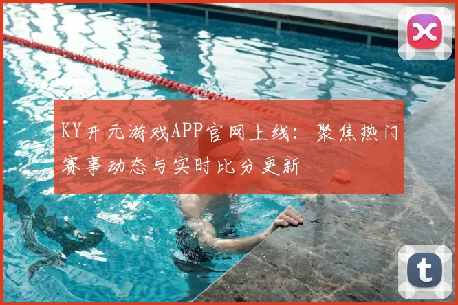 KY开元游戏APP官网上线：聚焦热门赛事动态与实时比分更新