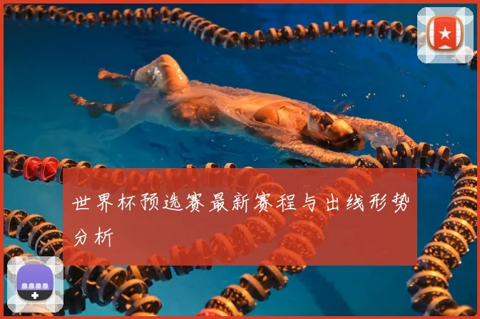 世界杯预选赛最新赛程与出线形势分析