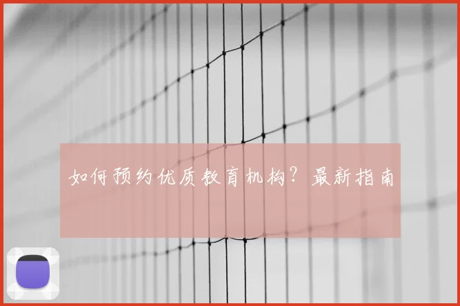 如何预约优质教育机构？最新指南