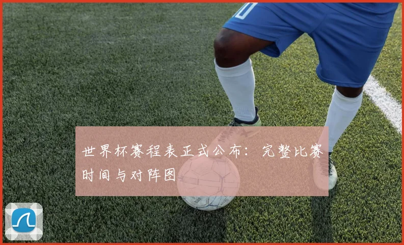 世界杯赛程表正式公布：完整比赛时间与对阵图