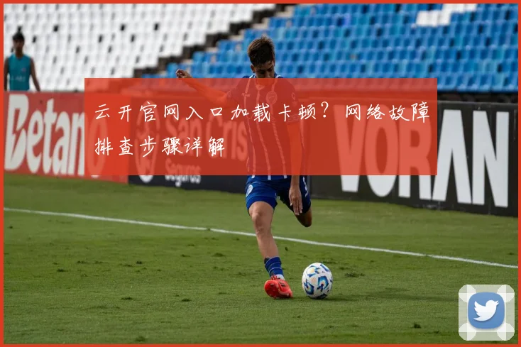 云开官网入口加载卡顿？网络故障排查步骤详解