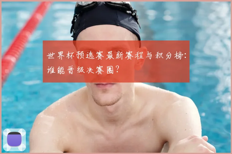 世界杯预选赛最新赛程与积分榜：谁能晋级决赛圈？