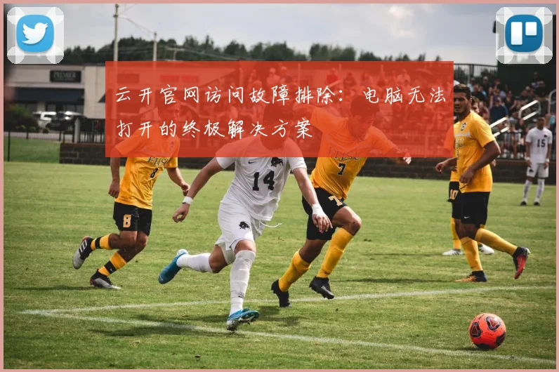 云开官网访问故障排除：电脑无法打开的终极解决方案