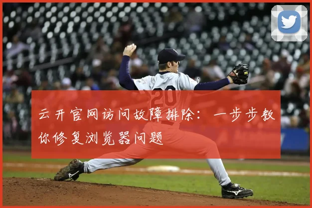 云开官网访问故障排除：一步步教你修复浏览器问题