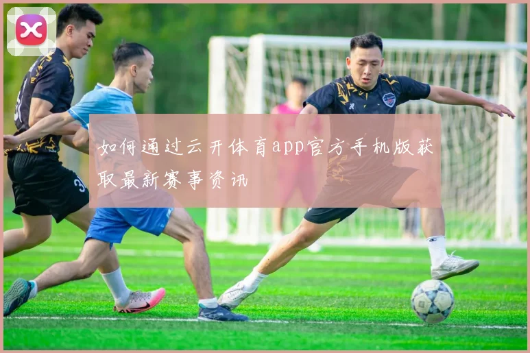 如何通过云开体育app官方手机版获取最新赛事资讯