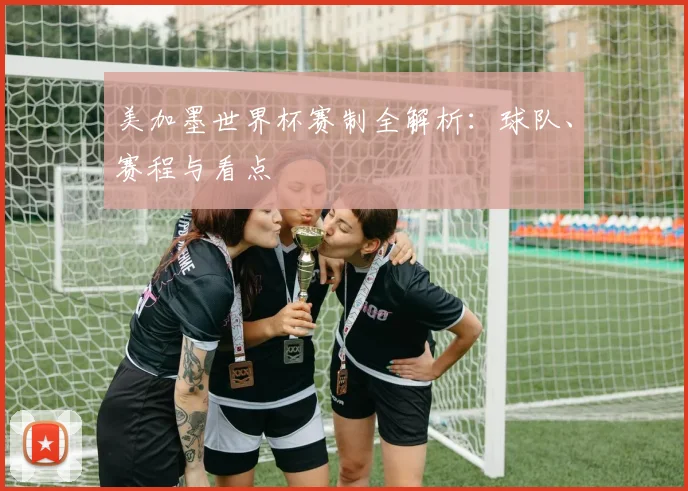 美加墨世界杯赛制全解析：球队、赛程与看点