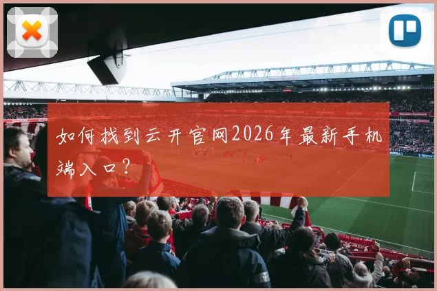 如何找到云开官网2026年最新手机端入口？