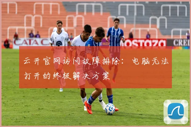 云开官网访问故障排除：电脑无法打开的终极解决方案