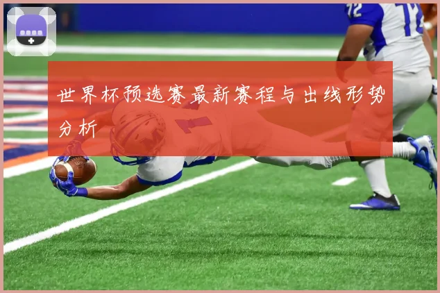 世界杯预选赛最新赛程与出线形势分析
