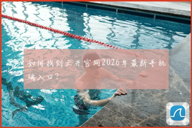 如何找到云开官网2026年最新手机端入口?