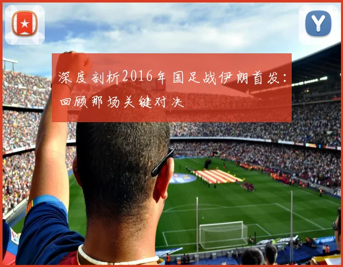 深度剖析2016年国足战伊朗首发：回顾那场关键对决