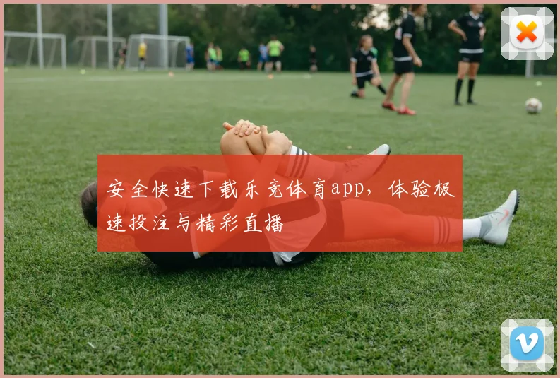 安全快速下载乐竞体育app，体验极速投注与精彩直播