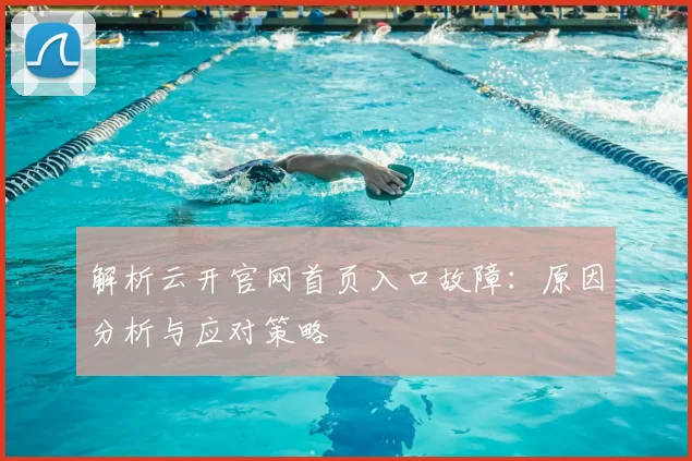 解析云开官网首页入口故障：原因分析与应对策略