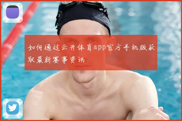 如何通过云开体育app官方手机版获取最新赛事资讯