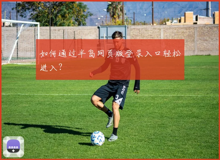 如何通过半岛网页版登录入口轻松进入？