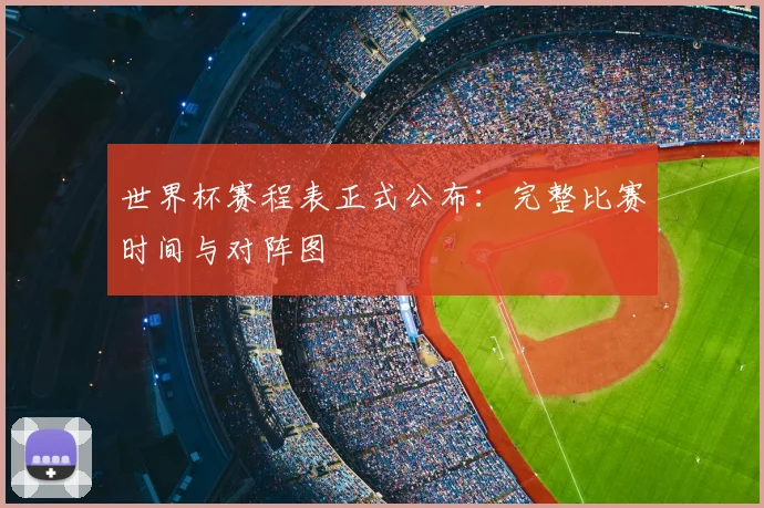 世界杯赛程表正式公布：完整比赛时间与对阵图
