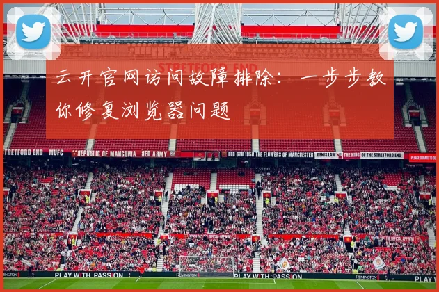云开官网访问故障排除：一步步教你修复浏览器问题